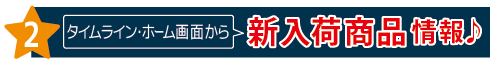 お得2 タイムライン・ホーム画面から新入荷商品情報!
