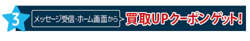 お得3 メッセージ受信・ホーム画面から買取UPクーポンゲット!
