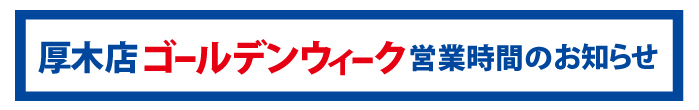 厚木店ゴールデンウィーク営業時間のお知らせ
